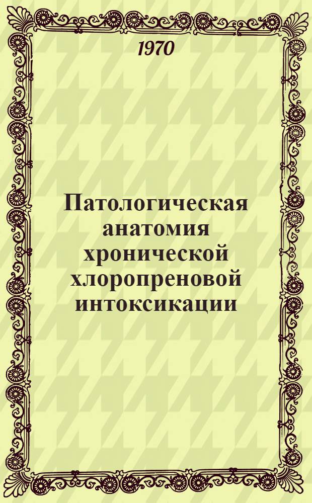 Патологическая анатомия хронической хлоропреновой интоксикации : Автореф. дис. на соискание учен. степени д-ра мед. наук : (14.764)