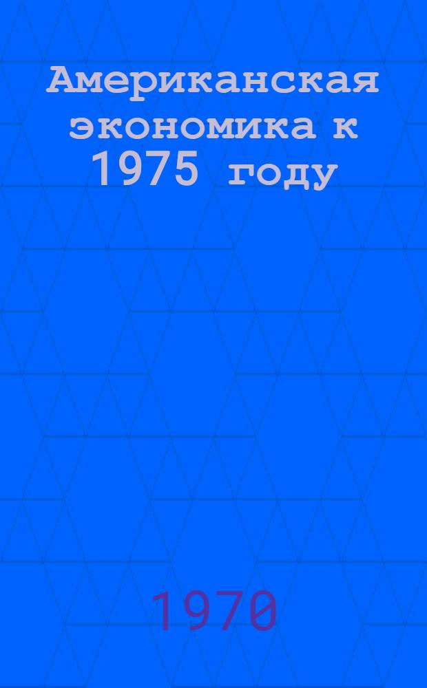 Американская экономика к 1975 году : Межотраслевой прогноз : Пер. с англ.
