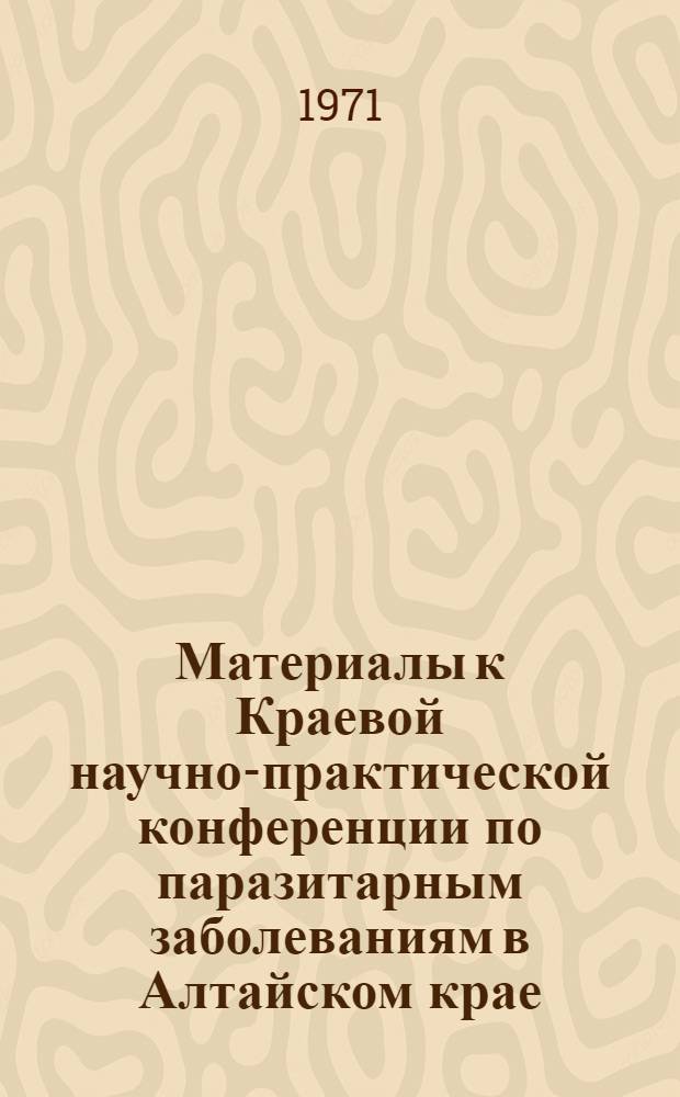 Материалы к Краевой научно-практической конференции по паразитарным заболеваниям в Алтайском крае : (Тезисы)
