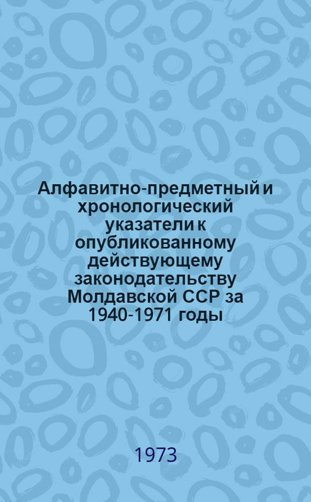 Алфавитно-предметный и хронологический указатели к опубликованному действующему законодательству Молдавской ССР за 1940-1971 годы