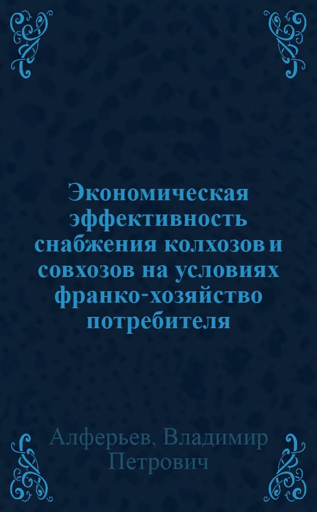 Экономическая эффективность снабжения колхозов и совхозов на условиях франко-хозяйство потребителя : (Обзорная информация)