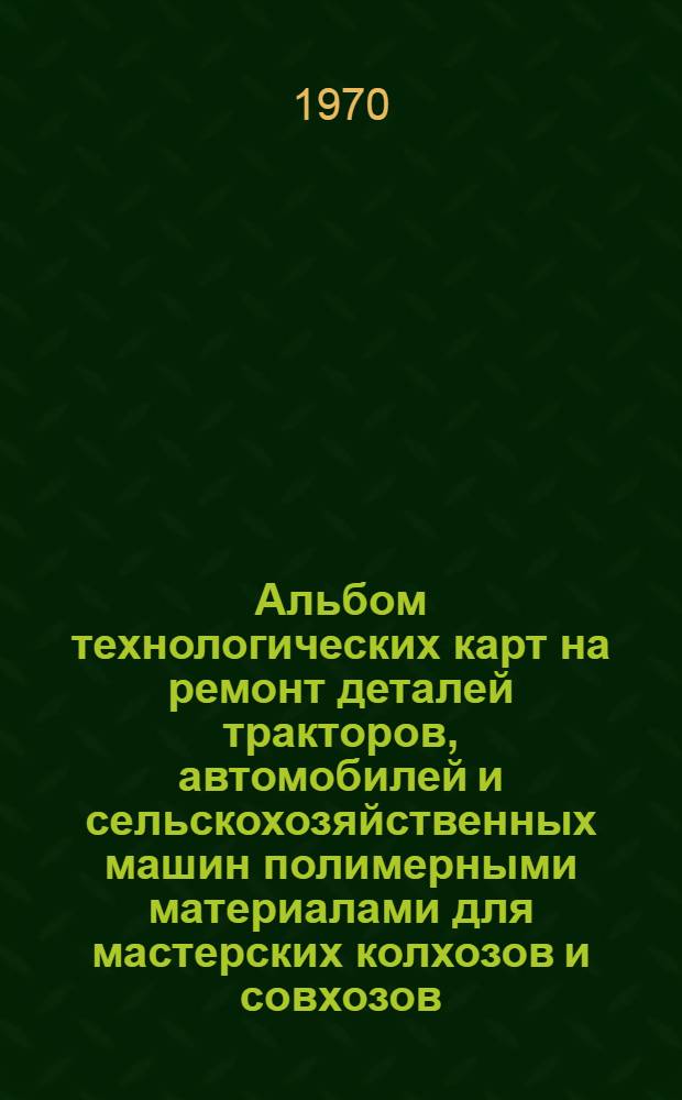 Альбом технологических карт на ремонт деталей тракторов, автомобилей и сельскохозяйственных машин полимерными материалами для мастерских колхозов и совхозов