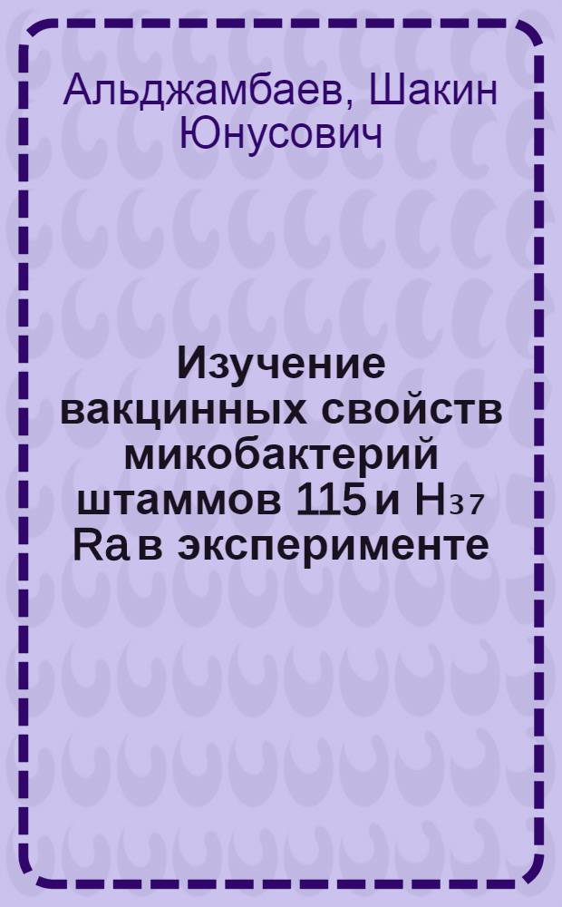 Изучение вакцинных свойств микобактерий штаммов 115 и H₃₇ Ra в эксперименте : Автореф. дис. на соиск. учен. степени д-ра мед. наук : (03.00.07)