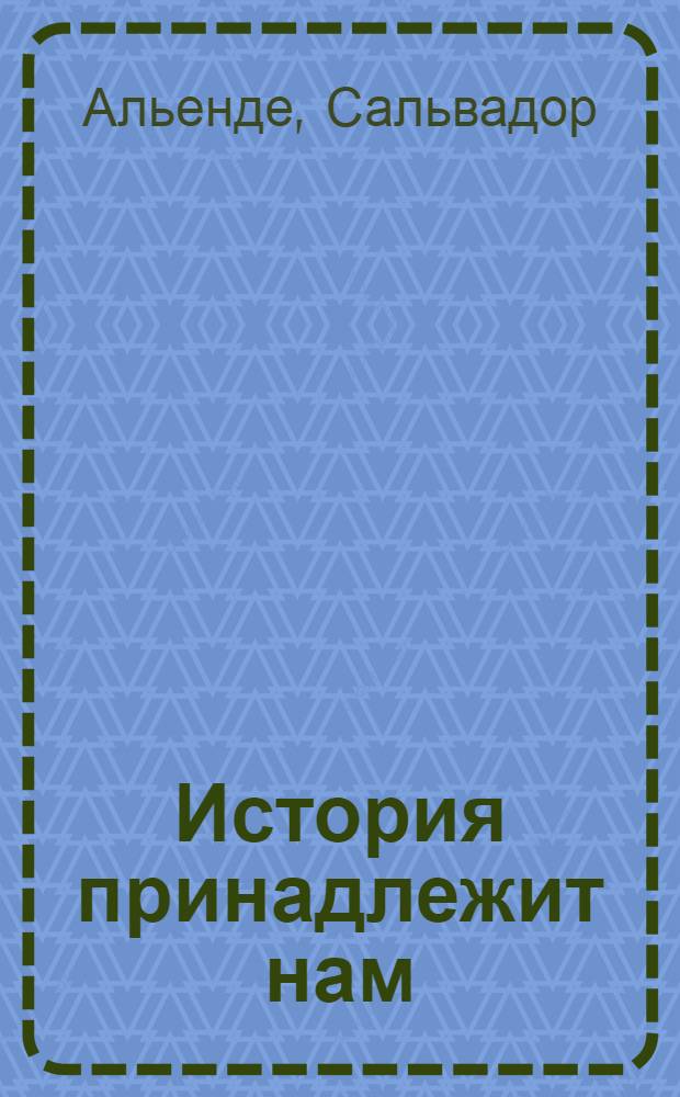 История принадлежит нам : Речи и статьи. 1970-1973 гг. : Пер. с исп