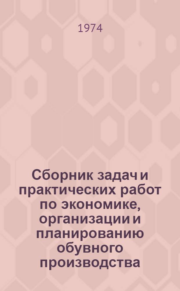 Сборник задач и практических работ по экономике, организации и планированию обувного производства : Для сред. спец. учеб. заведений легкой пром-сти