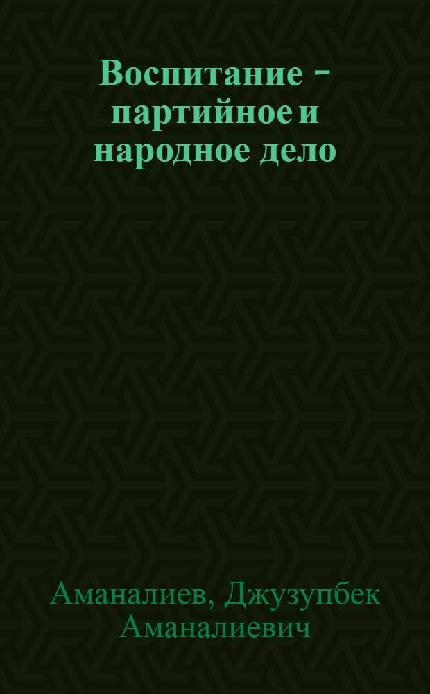 Воспитание - партийное и народное дело : (Из опыта работы парт. организаций и общественности Киргизии по коммунист. воспитанию школьников)