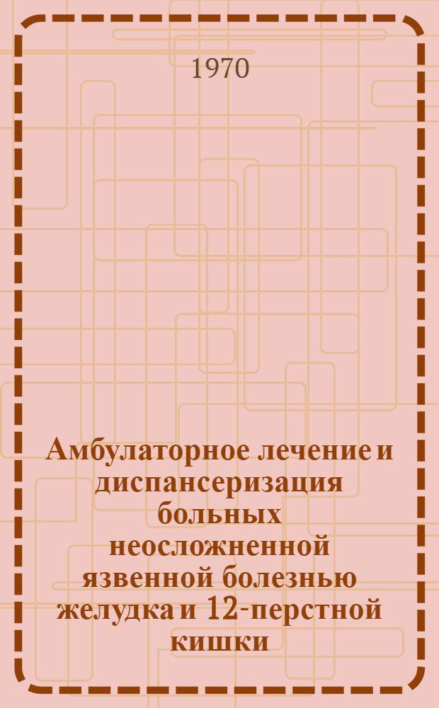 Амбулаторное лечение и диспансеризация больных неосложненной язвенной болезнью желудка и 12-перстной кишки : Метод. письмо
