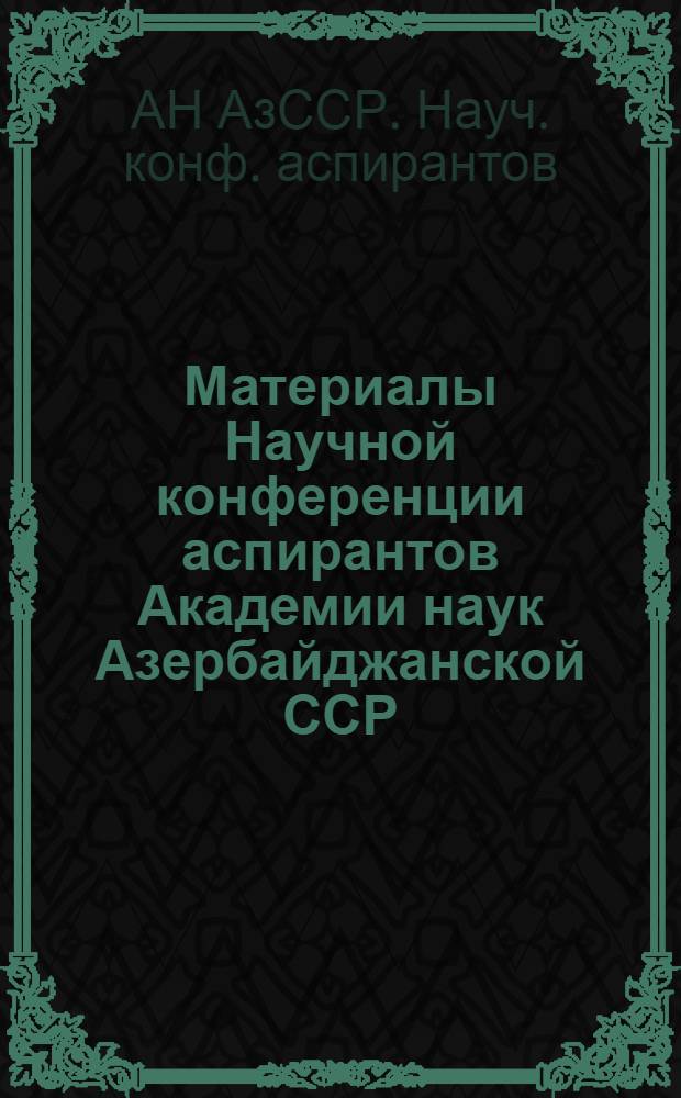 Материалы Научной конференции аспирантов Академии наук Азербайджанской ССР : (Хим. науки). 13-15 дек. 1971 г