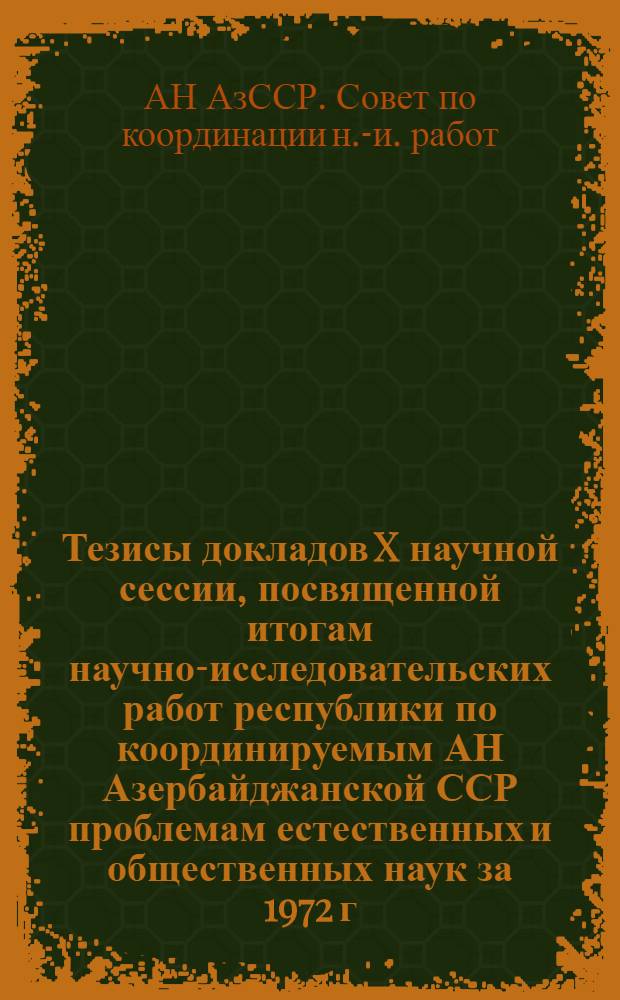 Тезисы докладов X научной сессии, посвященной итогам научно-исследовательских работ республики по координируемым АН Азербайджанской ССР проблемам естественных и общественных наук за 1972 г. Баку, 15-16 мая 1973 г.