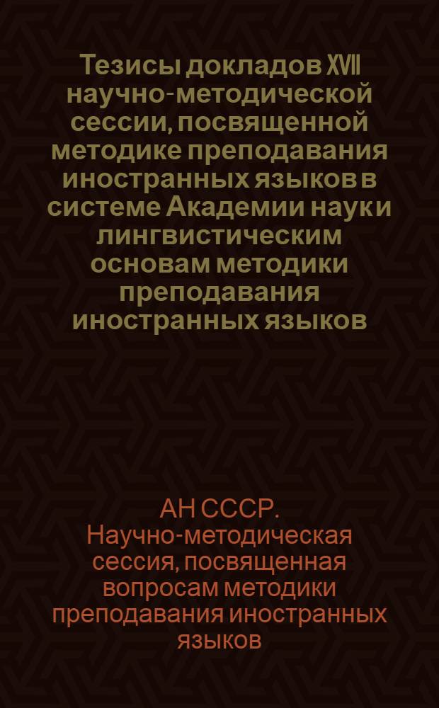 Тезисы докладов XVII научно-методической сессии, посвященной методике преподавания иностранных языков в системе Академии наук и лингвистическим основам методики преподавания иностранных языков