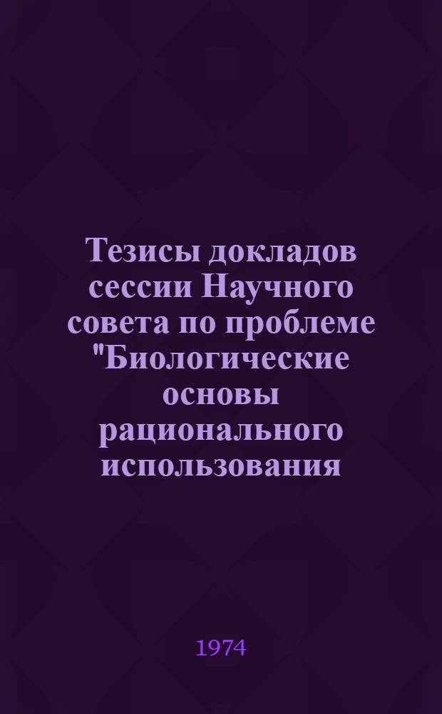 Тезисы докладов сессии Научного совета по проблеме "Биологические основы рационального использования, преобразования и охраны растительного мира". 16-17 апреля 1974 г. в Таллине, ЭССР