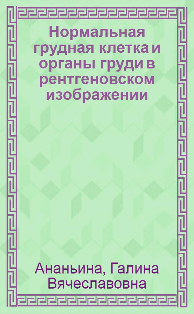 Нормальная грудная клетка и органы груди в рентгеновском изображении : Метод. пособие для врачей-курсантов