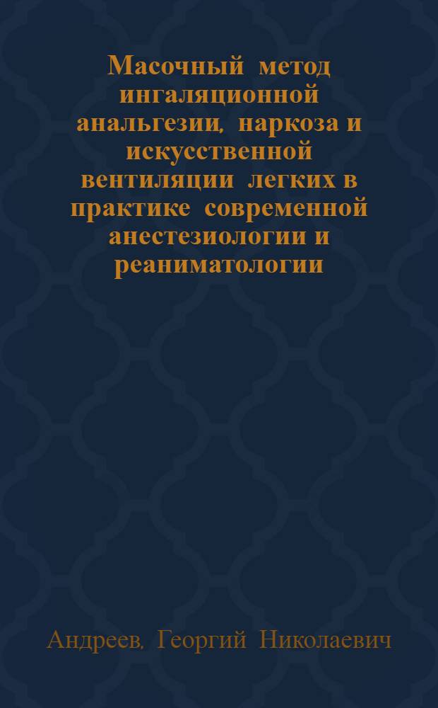 Масочный метод ингаляционной анальгезии, наркоза и искусственной вентиляции легких в практике современной анестезиологии и реаниматологии : Автореф. дис. на соискание учен. степени д-ра мед. наук : (777)
