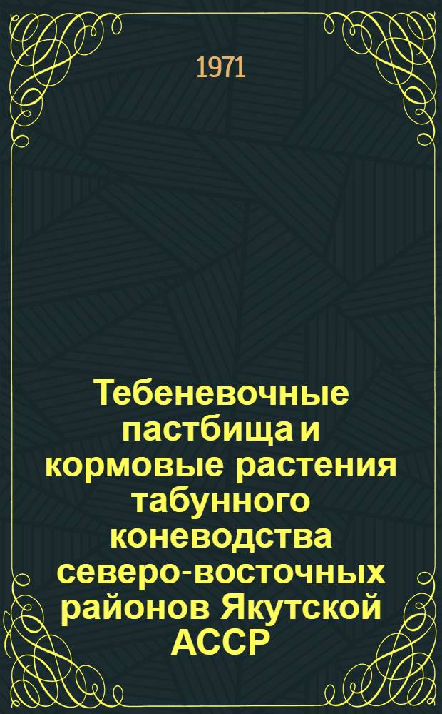 Тебеневочные пастбища и кормовые растения табунного коневодства северо-восточных районов Якутской АССР : (Краткие выводы из геоботан. и биохим. исследований и практ. предложения)