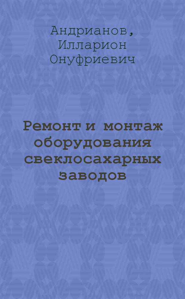 Ремонт и монтаж оборудования свеклосахарных заводов : Учебник для техникумов пищевой пром-сти