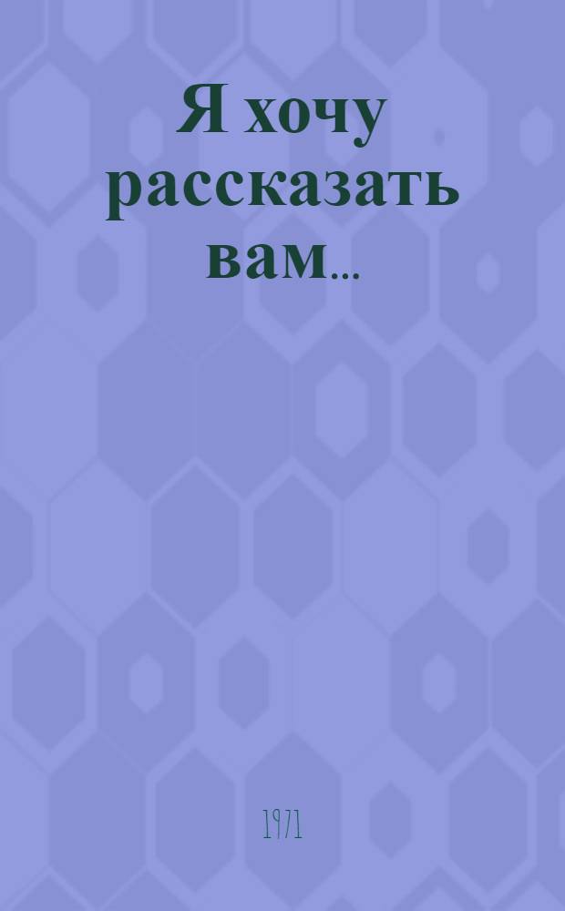 Я хочу рассказать вам... : Рассказы, портреты, очерки, статьи