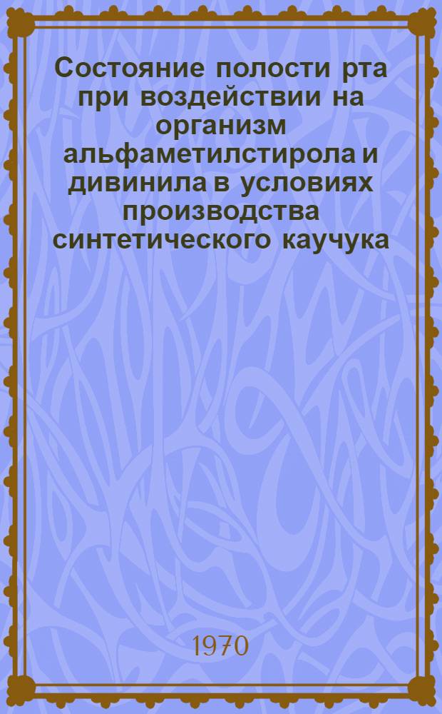 Состояние полости рта при воздействии на организм альфаметилстирола и дивинила в условиях производства синтетического каучука : Автореф. дис. на соискание учен. степени канд. мед. наук : (771)