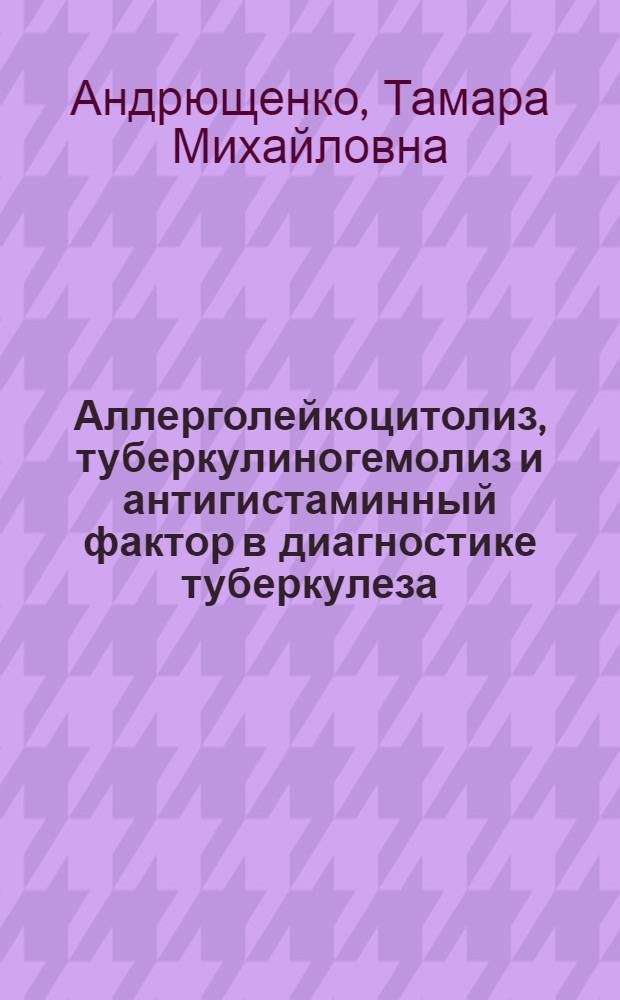 Аллерголейкоцитолиз, туберкулиногемолиз и антигистаминный фактор в диагностике туберкулеза : Автореф. дис. на соиск. учен. степени канд. мед. наук : (14.00.26)