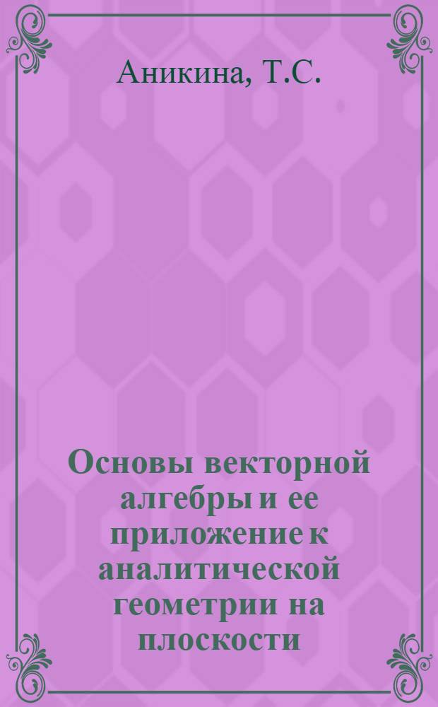 Основы векторной алгебры и ее приложение к аналитической геометрии на плоскости : (Учеб. пособие для студентов всех специальностей)