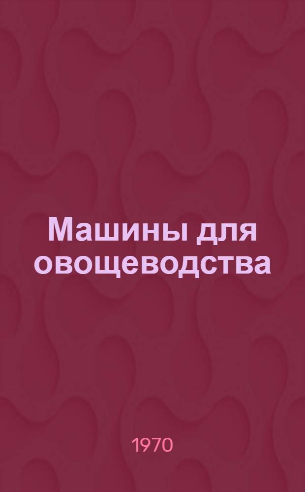 Машины для овощеводства : Учеб. пособие для сел. проф.-техн. училищ и подготовки рабочих на производстве
