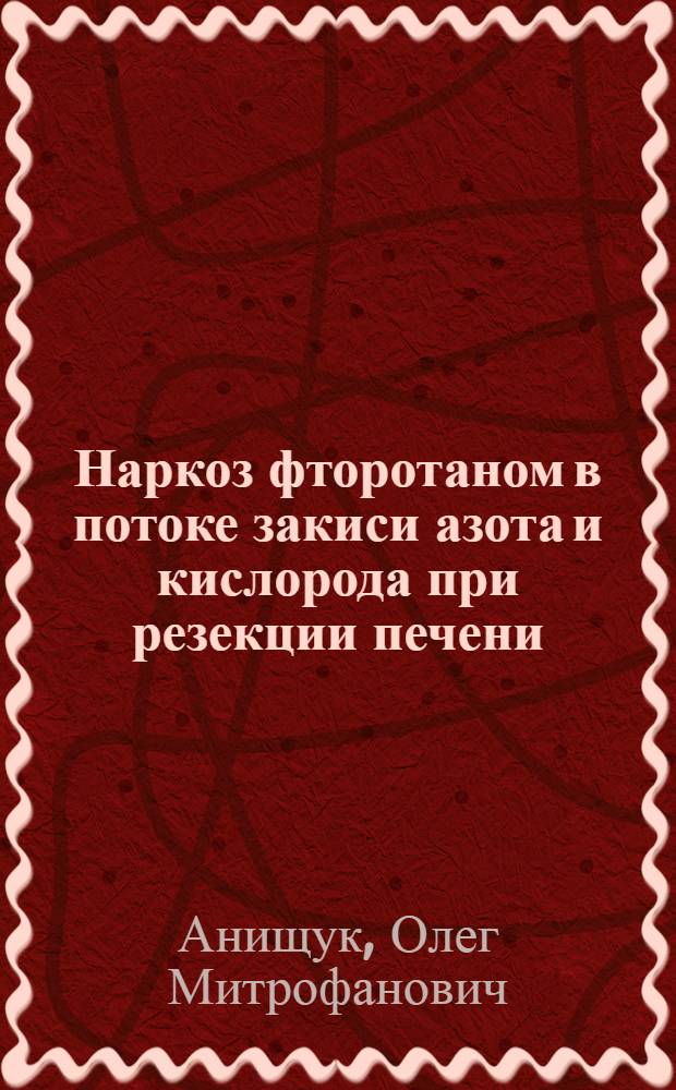 Наркоз фторотаном в потоке закиси азота и кислорода при резекции печени : (Клинико-эксперим. исследование) : Автореф. дис. на соиск. учен. степени канд. мед. наук : (14.00.27)