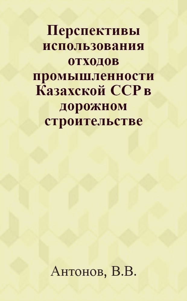 Перспективы использования отходов промышленности Казахской ССР в дорожном строительстве : Доклад