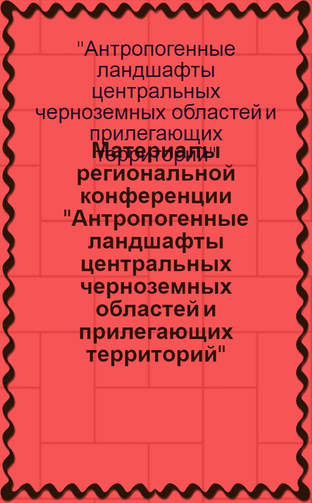 Материалы региональной конференции "Антропогенные ландшафты центральных черноземных областей и прилегающих территорий"