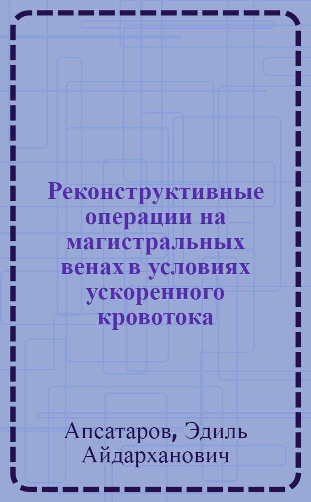 Реконструктивные операции на магистральных венах в условиях ускоренного кровотока : (Эксперим.-клинич. исследование) : Автореф. дис. на соиск. учен. степени д-ра мед. наук : (777)