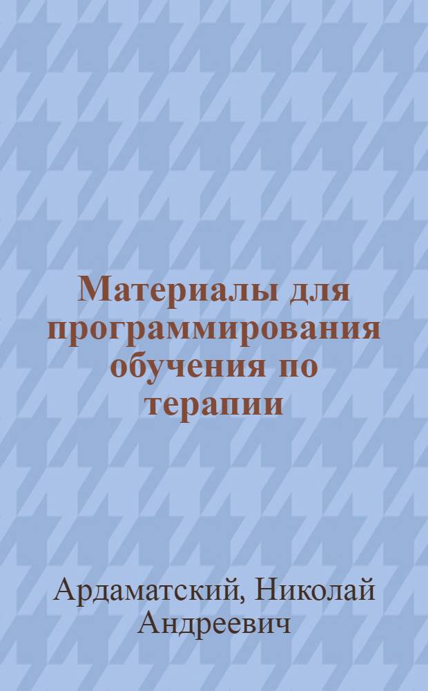 Материалы для программирования обучения по терапии : (Метод. указания для преподавателей, врачей фак. усовершенствования и студентов) : Ч. 1 -