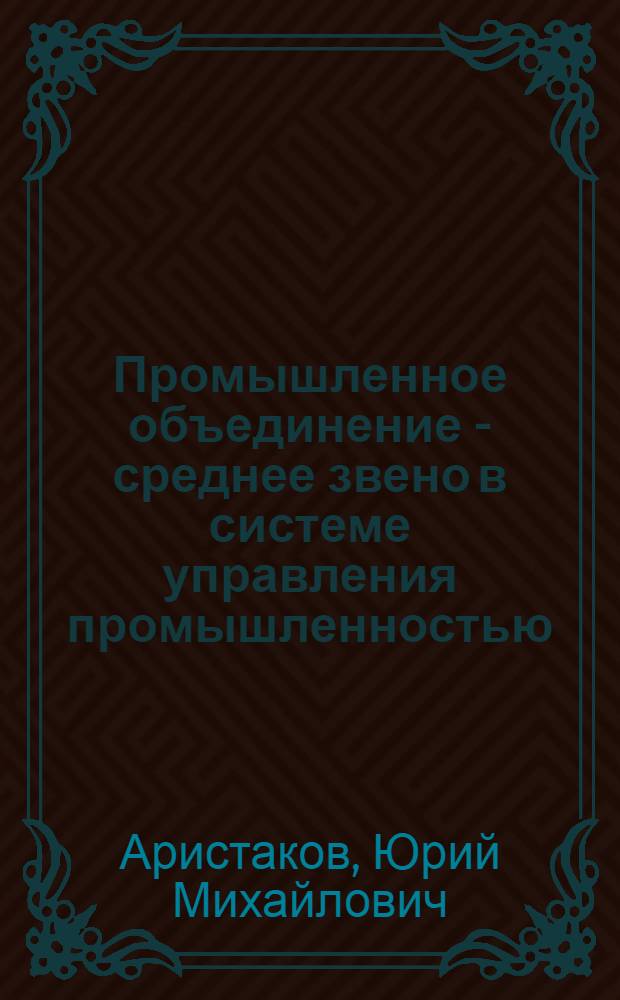 Промышленное объединение - среднее звено в системе управления промышленностью : Конспект лекций