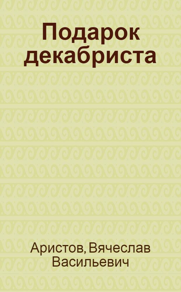 Подарок декабриста : (По страницам неизвестных рукописей и забытых книг)