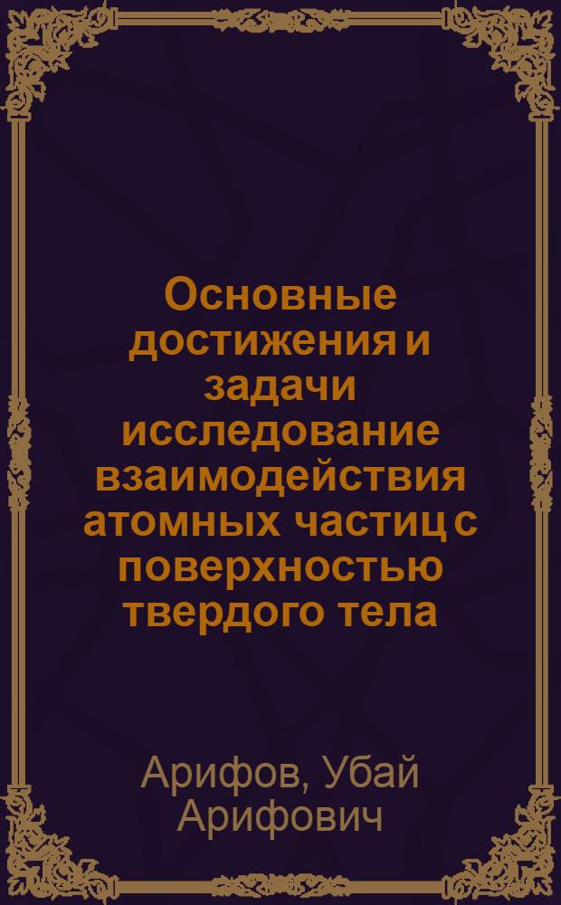 Основные достижения и задачи исследование взаимодействия атомных частиц с поверхностью твердого тела : Доклад на пленарном заседании XIV Всесоюз. конференции по эмиссионной электронике