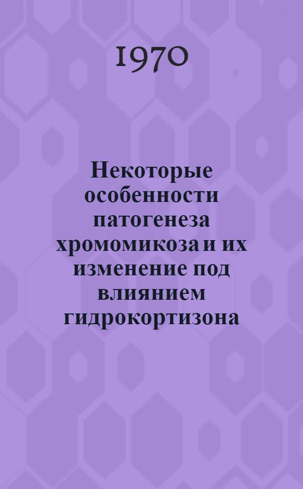 Некоторые особенности патогенеза хромомикоза и их изменение под влиянием гидрокортизона : Автореф. дис. на соискание учен. степени канд. мед. наук : (760)