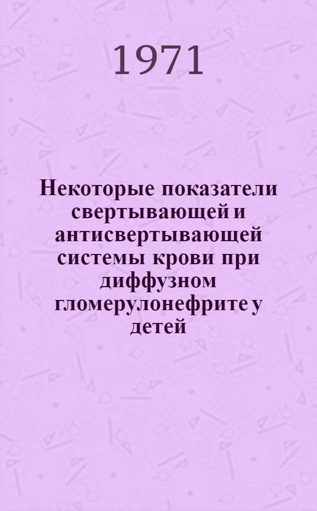 Некоторые показатели свертывающей и антисвертывающей системы крови при диффузном гломерулонефрите у детей : Автореф. дис. на соискание учен. степени канд. мед. наук : (758)