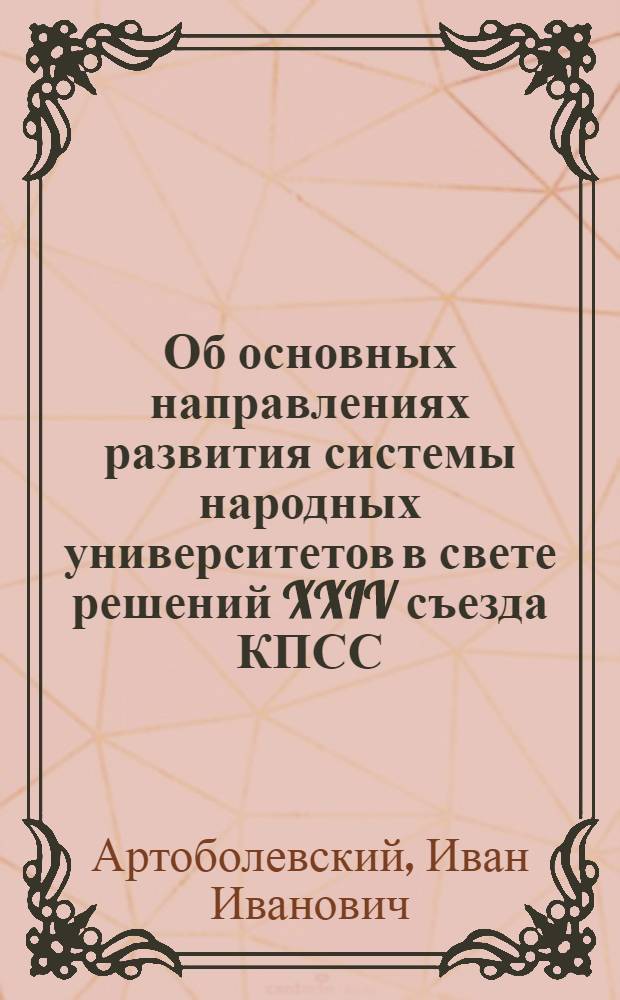 Об основных направлениях развития системы народных университетов в свете решений XXIV съезда КПСС : Докл. акад. И.И. Артоболевского