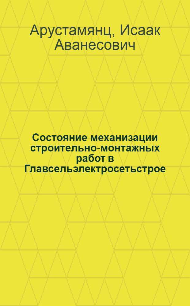 Состояние механизации строительно-монтажных работ в Главсельэлектросетьстрое : Мероприятия по улучшению использования строит. машин и снижению объемов ручного труда