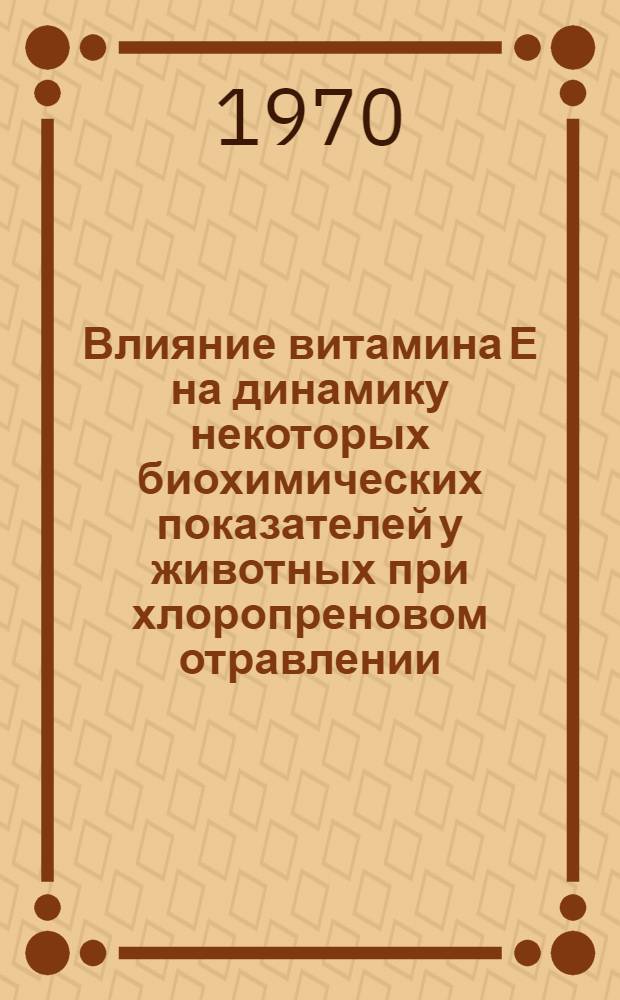 Влияние витамина Е на динамику некоторых биохимических показателей у животных при хлоропреновом отравлении : Автореф. дис. на соискание учен. степени канд. мед. наук : (14.756)