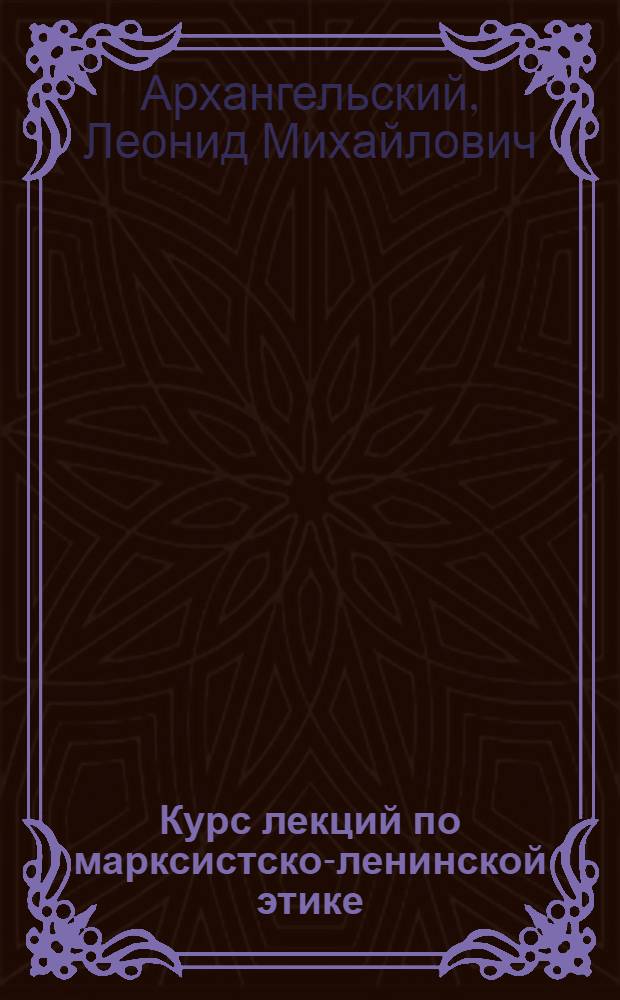 Курс лекций по марксистско-ленинской этике : По спецкурсу для вузов