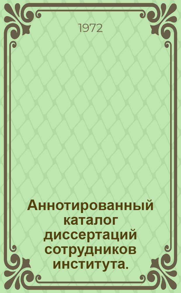 Аннотированный каталог диссертаций сотрудников института. (1932-1972 гг.)