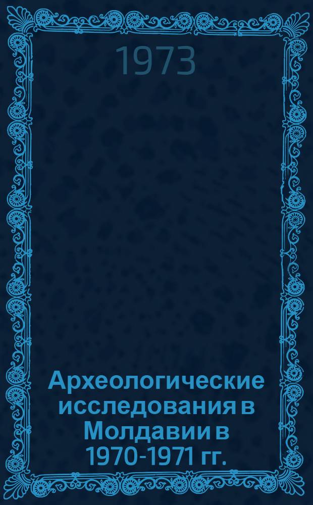 Археологические исследования в Молдавии в 1970-1971 гг. : Сборник статей