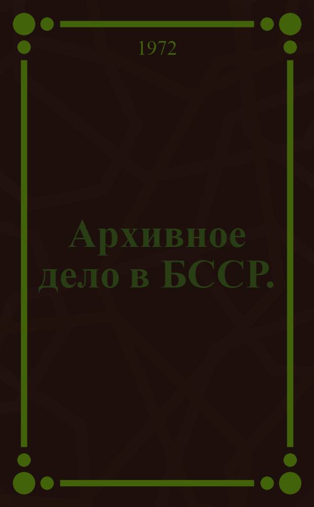 Архивное дело в БССР. (1918-1968) : Сборник законодат. и руководящих документов