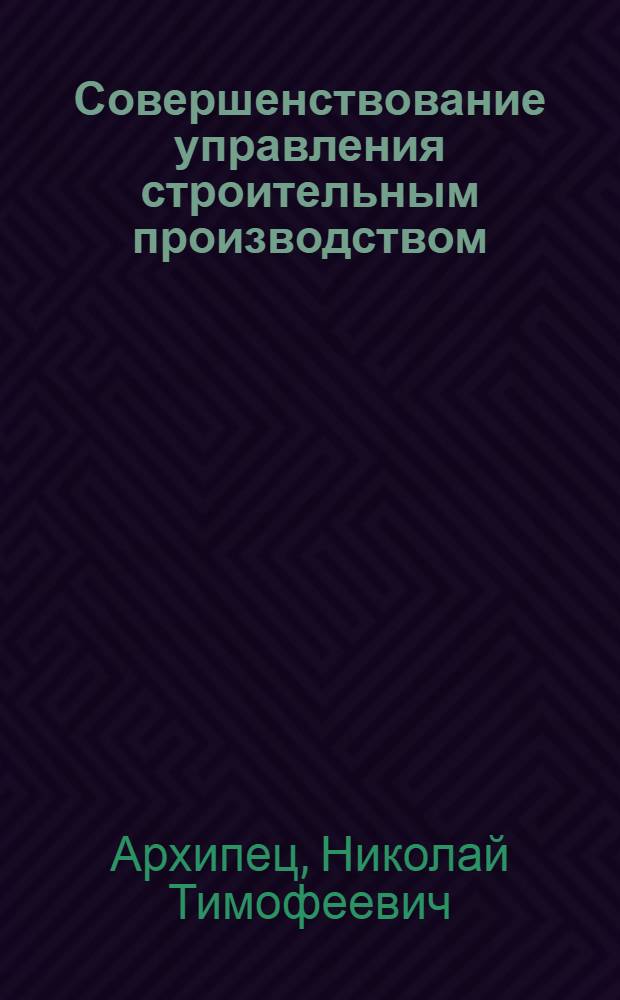Совершенствование управления строительным производством : (Опыт работы М-ва пром. стр-ва БССР)