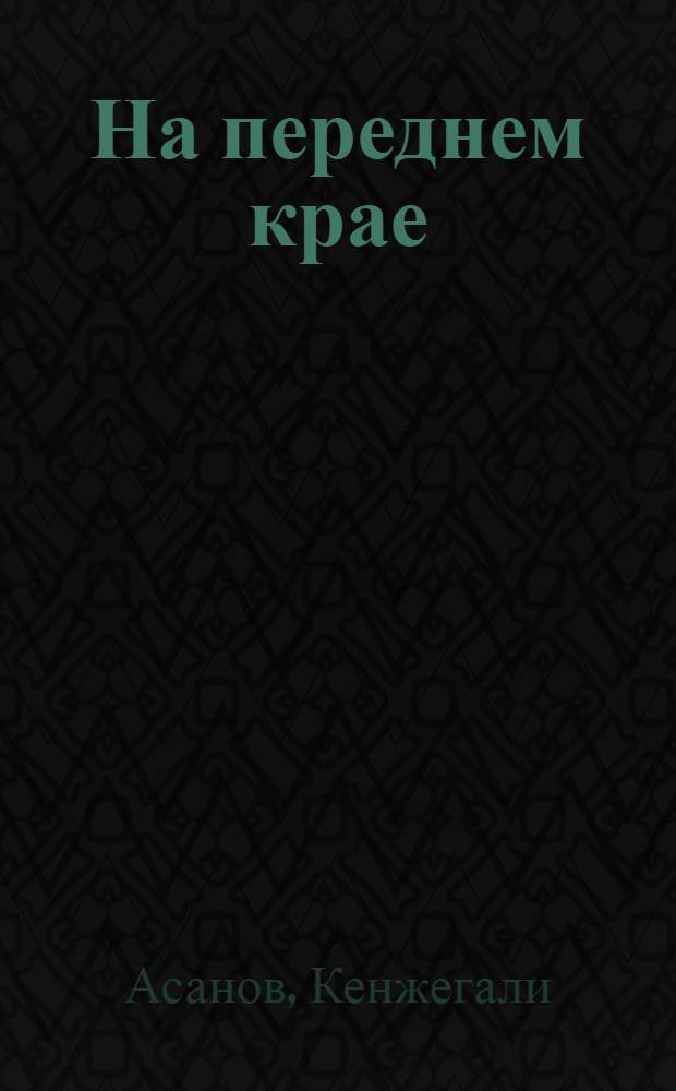 На переднем крае : О коммунистах совхоза им. Героя Советского Союза Маншук Маметовой Джаныбек. района