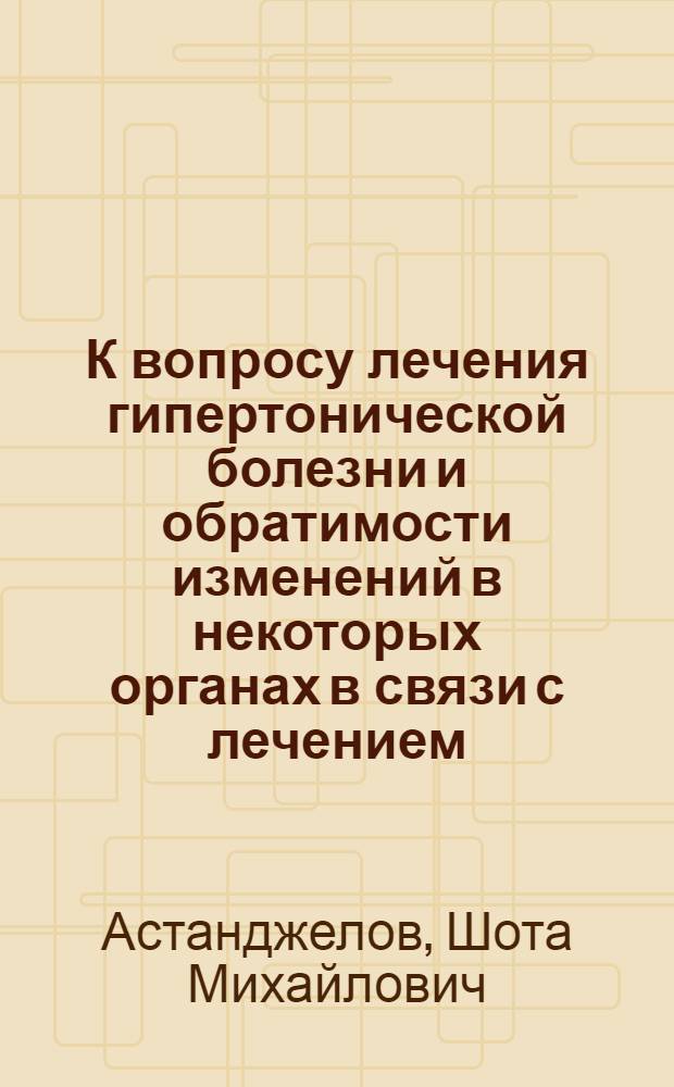 К вопросу лечения гипертонической болезни и обратимости изменений в некоторых органах в связи с лечением : Автореф. дис. на соиск. учен. степени канд. мед. наук : (14.00.06)