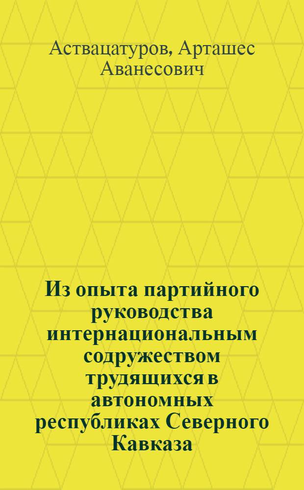 Из опыта партийного руководства интернациональным содружеством трудящихся в автономных республиках Северного Кавказа