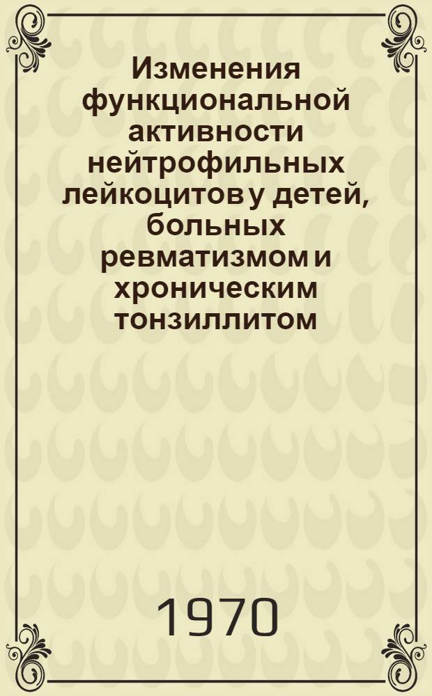 Изменения функциональной активности нейтрофильных лейкоцитов у детей, больных ревматизмом и хроническим тонзиллитом : Автореф. дис. на соискание учен. степени канд. мед. наук : (14.758)
