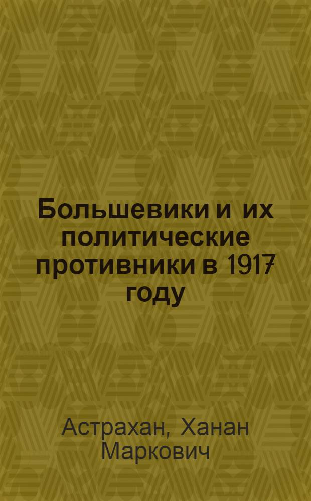 Большевики и их политические противники в 1917 году : Из истории полит. партий в России между двумя революциями