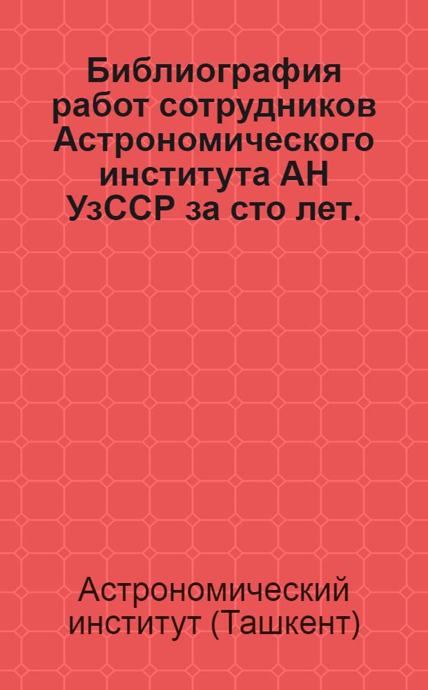 Библиография работ сотрудников Астрономического института АН УзССР за сто лет. (1873-1973)