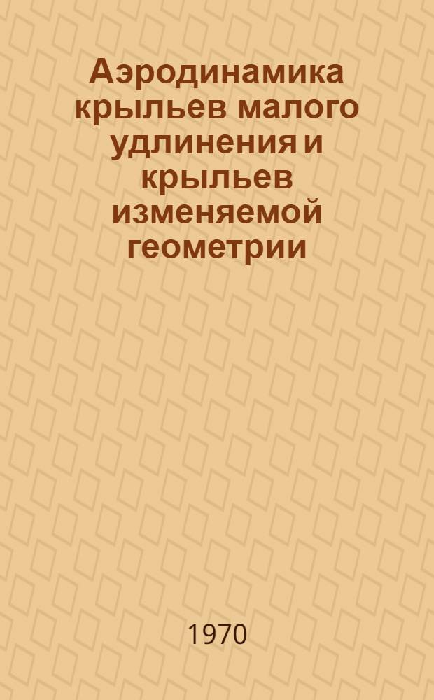 Аэродинамика крыльев малого удлинения и крыльев изменяемой геометрии : Библиогр. список. [За 1966-1969 гг.