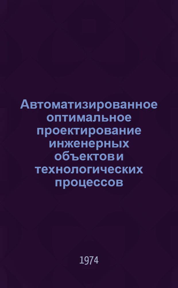 Автоматизированное оптимальное проектирование инженерных объектов и технологических процессов : Материалы всесоюз. школы-семинара. [2-9 марта 1974 г. Йошкар-Ола. 1